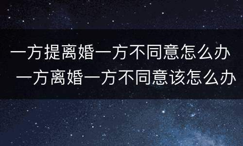 一方提离婚一方不同意怎么办 一方离婚一方不同意该怎么办