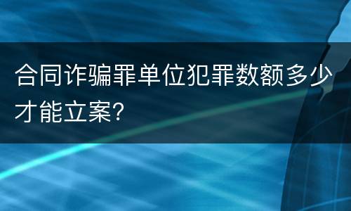 合同诈骗罪单位犯罪数额多少才能立案？