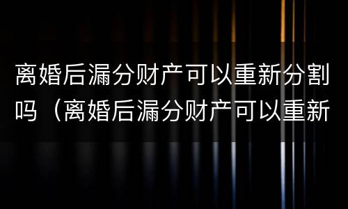 离婚后漏分财产可以重新分割吗（离婚后漏分财产可以重新分割吗法律）