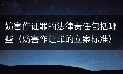 妨害作证罪的法律责任包括哪些（妨害作证罪的立案标准）