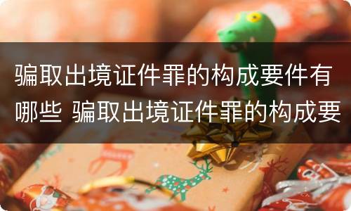 骗取出境证件罪的构成要件有哪些 骗取出境证件罪的构成要件有哪些呢