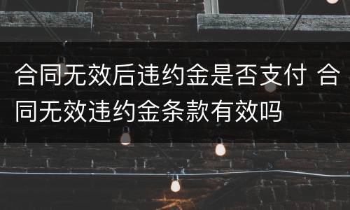 合同无效后违约金是否支付 合同无效违约金条款有效吗