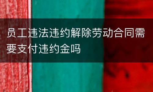 员工违法违约解除劳动合同需要支付违约金吗