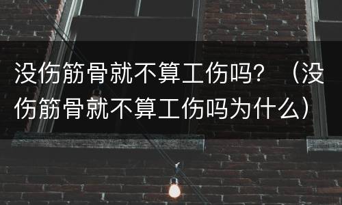 没伤筋骨就不算工伤吗？（没伤筋骨就不算工伤吗为什么）