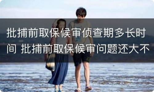 批捕前取保候审侦查期多长时间 批捕前取保候审问题还大不大