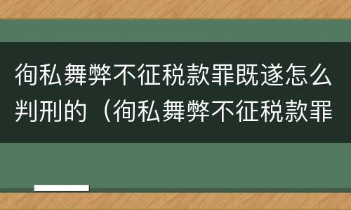 徇私舞弊不征税款罪既遂怎么判刑的（徇私舞弊不征税款罪既遂怎么判刑的呢）