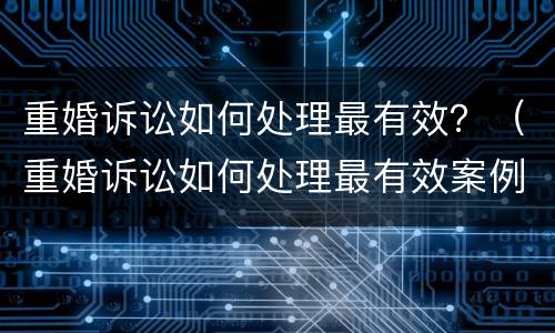 重婚诉讼如何处理最有效？（重婚诉讼如何处理最有效案例）