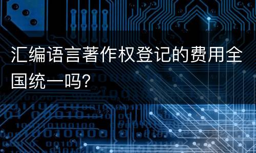 汇编语言著作权登记的费用全国统一吗？