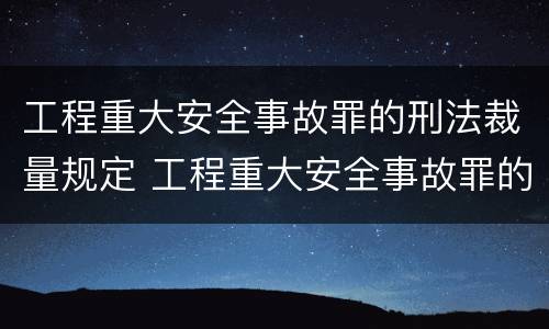 工程重大安全事故罪的刑法裁量规定 工程重大安全事故罪的刑法裁量规定是