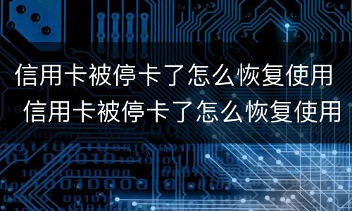 信用卡被停卡了怎么恢复使用 信用卡被停卡了怎么恢复使用怎么打客服电话