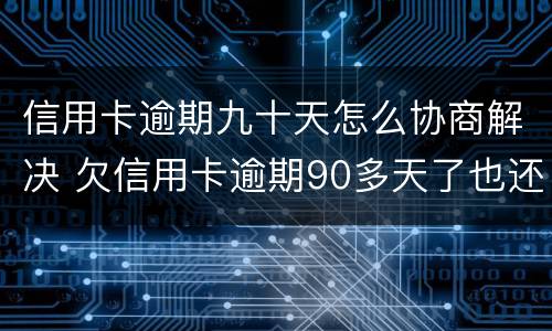 信用卡逾期九十天怎么协商解决 欠信用卡逾期90多天了也还不上怎么办?