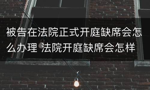 被告在法院正式开庭缺席会怎么办理 法院开庭缺席会怎样