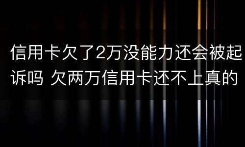信用卡欠了2万没能力还会被起诉吗 欠两万信用卡还不上真的会被起诉吗
