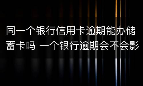 同一个银行信用卡逾期能办储蓄卡吗 一个银行逾期会不会影响别的信用卡