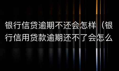 银行信贷逾期不还会怎样（银行信用贷款逾期还不了会怎么样）