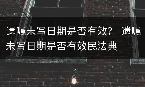 遗嘱未写日期是否有效？ 遗嘱未写日期是否有效民法典