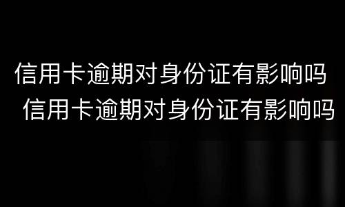信用卡逾期对身份证有影响吗 信用卡逾期对身份证有影响吗
