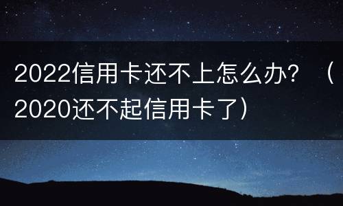 2022信用卡还不上怎么办？（2020还不起信用卡了）
