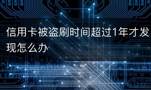信用卡被盗刷时间超过1年才发现怎么办