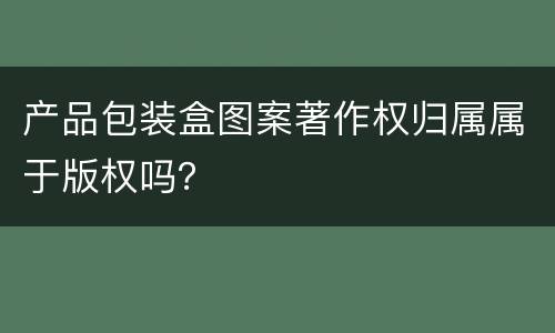 产品包装盒图案著作权归属属于版权吗？