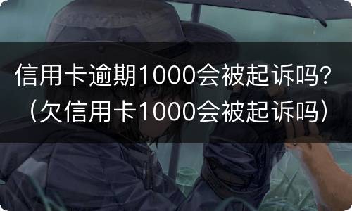 信用卡逾期1000会被起诉吗？（欠信用卡1000会被起诉吗）