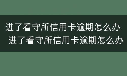 进了看守所信用卡逾期怎么办 进了看守所信用卡逾期怎么办理