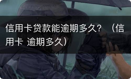 信用卡贷款能逾期多久？（信用卡 逾期多久）
