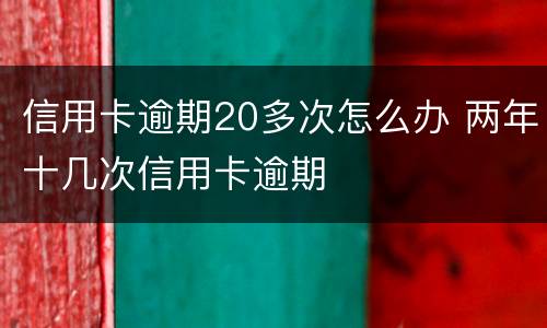 信用卡逾期20多次怎么办 两年十几次信用卡逾期