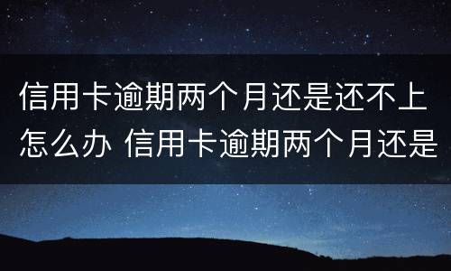 信用卡逾期两个月还是还不上怎么办 信用卡逾期两个月还是还不上怎么办呢