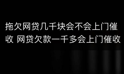 拖欠网贷几千块会不会上门催收 网贷欠款一千多会上门催收吗