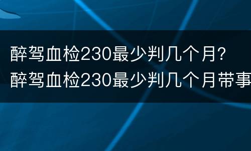 醉驾血检230最少判几个月？ 醉驾血检230最少判几个月带事故