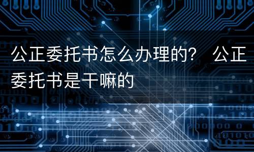 公正委托书怎么办理的？ 公正委托书是干嘛的