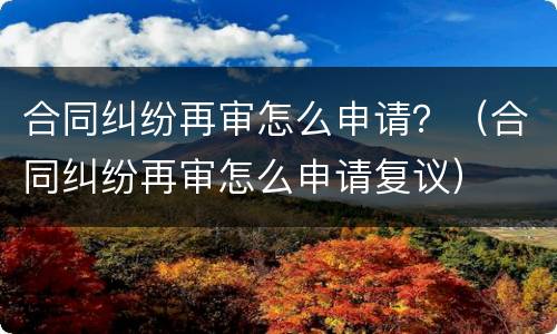 合同纠纷再审怎么申请？（合同纠纷再审怎么申请复议）