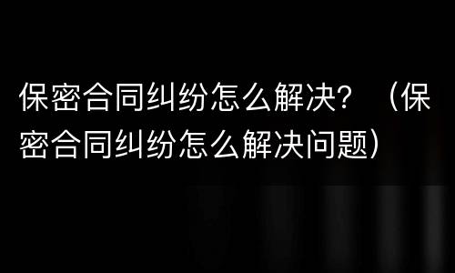 保密合同纠纷怎么解决？（保密合同纠纷怎么解决问题）