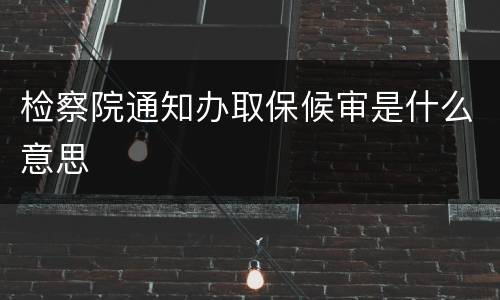 检察院通知办取保候审是什么意思