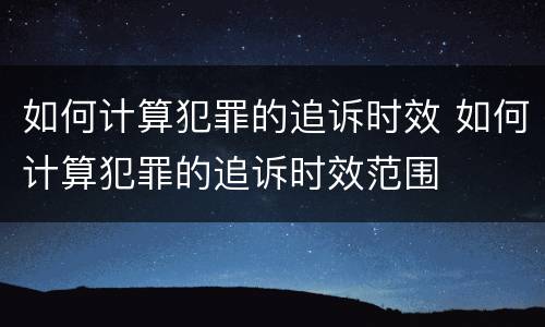 如何计算犯罪的追诉时效 如何计算犯罪的追诉时效范围