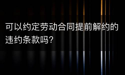可以约定劳动合同提前解约的违约条款吗?