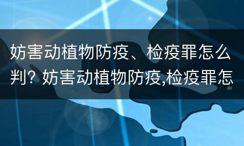 妨害动植物防疫、检疫罪怎么判? 妨害动植物防疫,检疫罪怎么判定