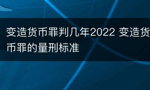 变造货币罪判几年2022 变造货币罪的量刑标准