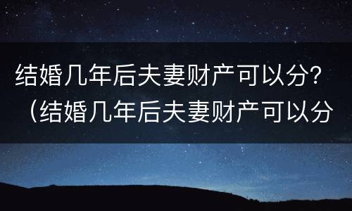结婚几年后夫妻财产可以分？（结婚几年后夫妻财产可以分割吗）