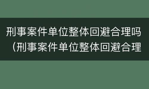 刑事案件单位整体回避合理吗（刑事案件单位整体回避合理吗为什么）