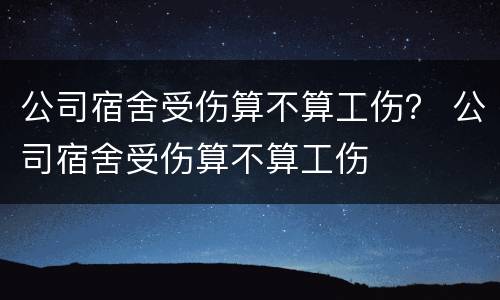 公司宿舍受伤算不算工伤？ 公司宿舍受伤算不算工伤
