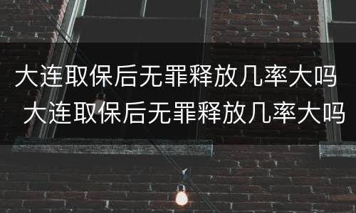 大连取保后无罪释放几率大吗 大连取保后无罪释放几率大吗