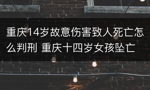 重庆14岁故意伤害致人死亡怎么判刑 重庆十四岁女孩坠亡