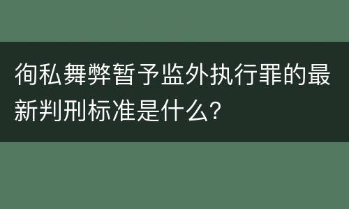 徇私舞弊暂予监外执行罪的最新判刑标准是什么？
