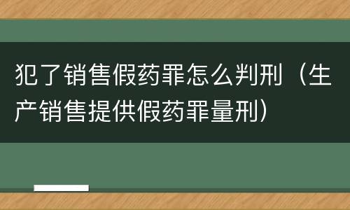 犯了销售假药罪怎么判刑（生产销售提供假药罪量刑）