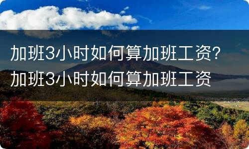 加班3小时如何算加班工资？ 加班3小时如何算加班工资