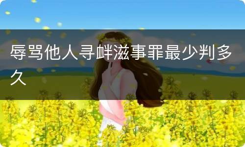 辱骂他人寻衅滋事罪最少判多久
