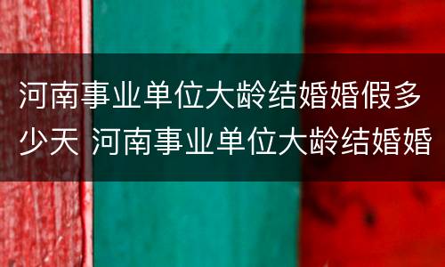 河南事业单位大龄结婚婚假多少天 河南事业单位大龄结婚婚假多少天上班