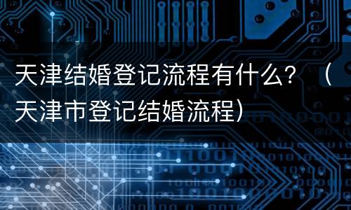 天津结婚登记流程有什么？（天津市登记结婚流程）